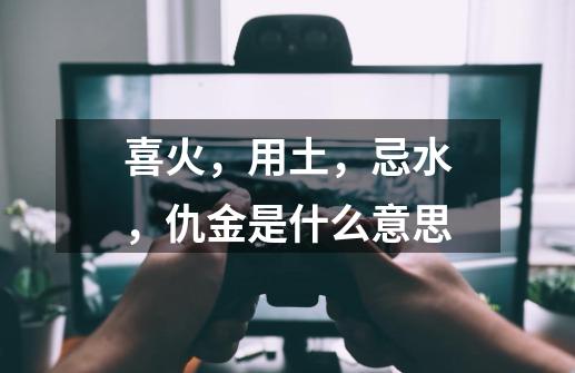 喜火,用土,忌水,仇金是什么意思-第1张-游戏信息-龙启网