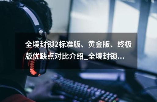 全境封锁2标准版、黄金版、终极版优缺点对比介绍_全境封锁2标准版、黄金版、终极版优缺点对比是什么-第1张-游戏信息-龙启网