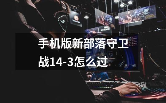 手机版新部落守卫战14-3怎么过-第1张-游戏信息-龙启网