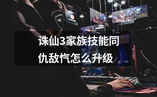 诛仙3家族技能同仇敌忾怎么升级-第1张-游戏信息-龙启网
