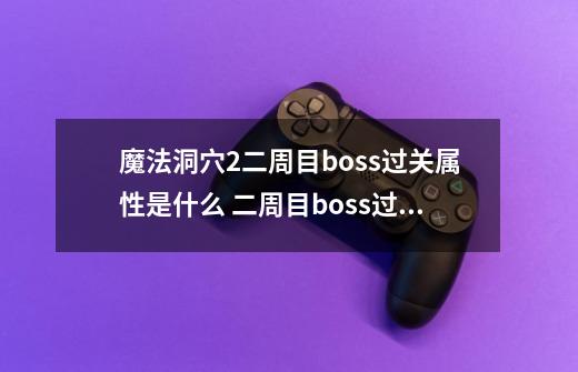 魔法洞穴2二周目boss过关属性是什么 二周目boss过关属性强度详解-第1张-游戏信息-龙启网