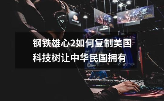 钢铁雄心2如何复制美国科技树让中华民国拥有-第1张-游戏信息-龙启网
