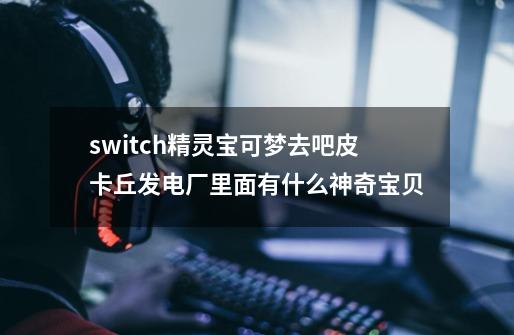 switch精灵宝可梦去吧皮卡丘发电厂里面有什么神奇宝贝-第1张-游戏信息-龙启网