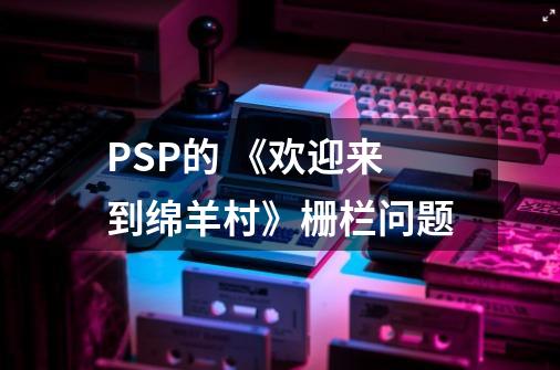 PSP的 《欢迎来到绵羊村》栅栏问题-第1张-游戏信息-龙启网