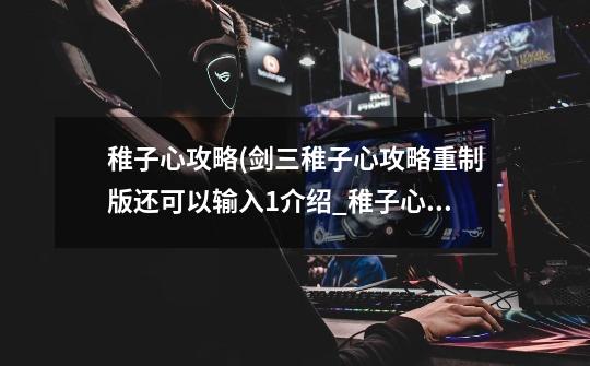 稚子心攻略(剑三稚子心攻略重制版还可以输入1介绍_稚子心攻略(剑三稚子心攻略重制版还可以输入1是什么-第1张-游戏信息-龙启网