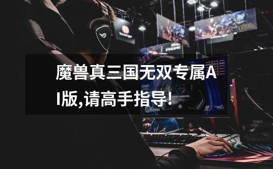 魔兽真三国无双专属AI版,请高手指导!-第1张-游戏信息-龙启网