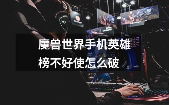 魔兽世界手机英雄榜不好使怎么破-第1张-游戏信息-龙启网