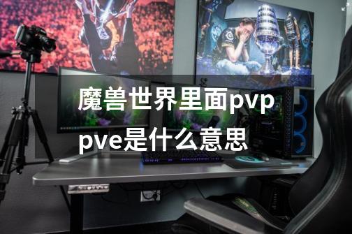 魔兽世界里面pvp.pve是什么意思-第1张-游戏信息-龙启网