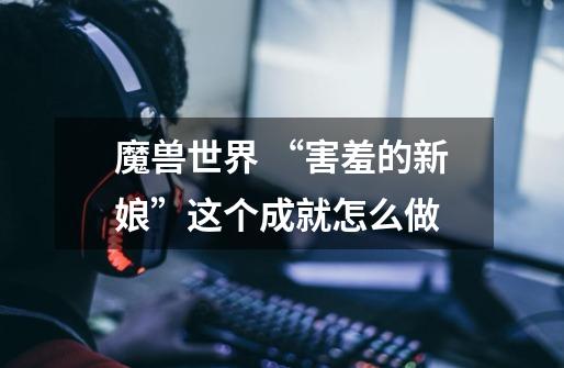魔兽世界 “害羞的新娘”这个成就怎么做-第1张-游戏信息-龙启网