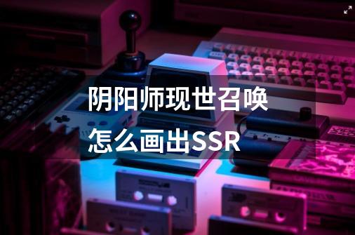 阴阳师现世召唤怎么画出SSR-第1张-游戏信息-龙启网