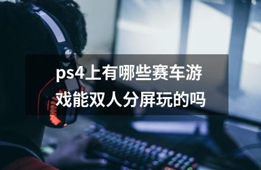 ps4上有哪些赛车游戏能双人分屏玩的吗-第1张-游戏信息-龙启网