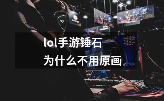 lol手游锤石为什么不用原画-第1张-游戏信息-龙启网