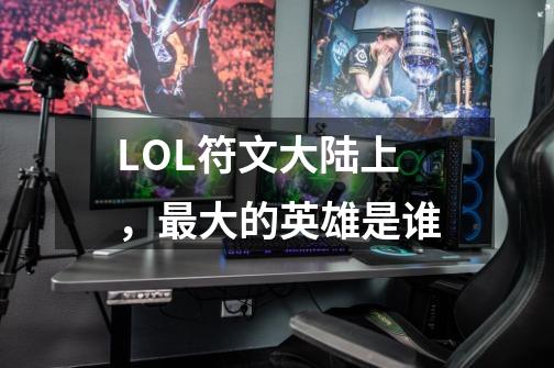 LOL符文大陆上,最大的英雄是谁-第1张-游戏信息-龙启网