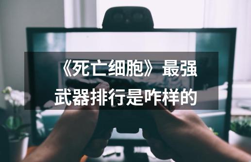 《死亡细胞》最强武器排行是咋样的-第1张-游戏信息-龙启网
