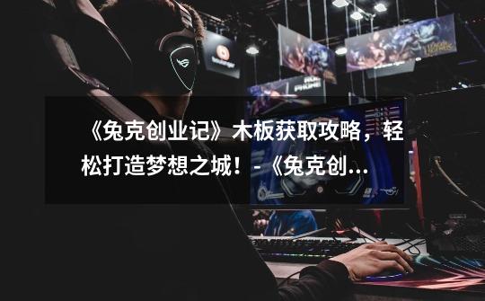 《兔克创业记》木板获取攻略,轻松打造梦想之城!-《兔克创业记》木板获取指南-第1张-游戏信息-龙启网