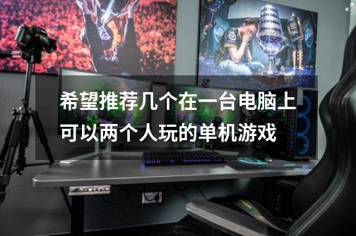 希望推荐几个在一台电脑上可以两个人玩的单机游戏-第1张-游戏信息-龙启网