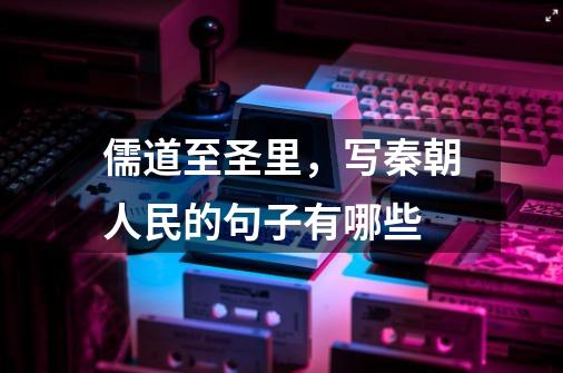 儒道至圣里,写秦朝人民的句子有哪些-第1张-游戏信息-龙启网