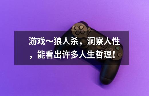 游戏~狼人杀,洞察人性,能看出许多人生哲理!-第1张-游戏信息-龙启网