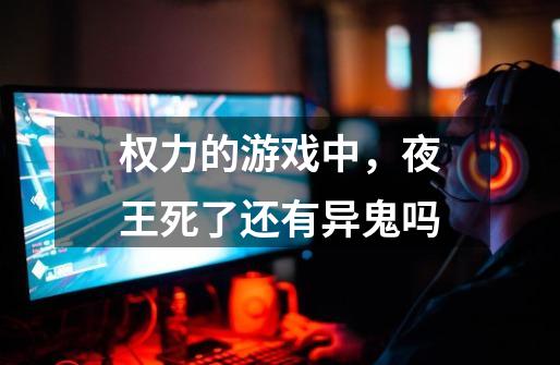 权力的游戏中,夜王死了还有异鬼吗-第1张-游戏信息-龙启网