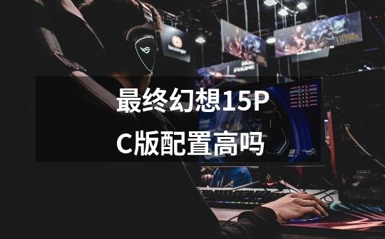 最终幻想15PC版配置高吗-第1张-游戏信息-龙启网