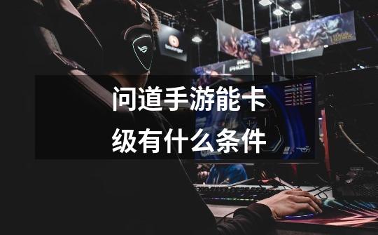 问道手游能卡级有什么条件-第1张-游戏信息-龙启网