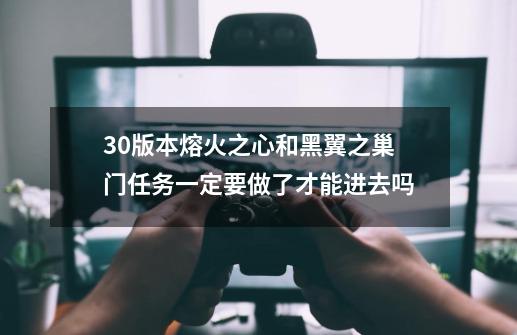 3.0版本熔火之心和黑翼之巢门任务一定要做了才能进去吗-第1张-游戏信息-龙启网