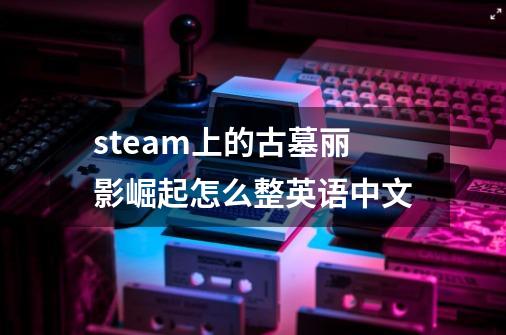 steam上的古墓丽影崛起怎么整英语中文-第1张-游戏信息-龙启网