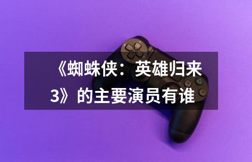 《蜘蛛侠:英雄归来3》的主要演员有谁-第1张-游戏信息-龙启网