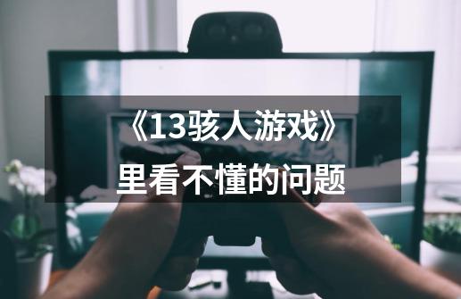 《13骇人游戏》里看不懂的问题-第1张-游戏信息-龙启网