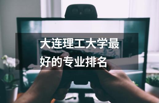 大连理工大学最好的专业排名-第1张-游戏信息-龙启网