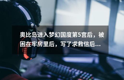 奥比岛进入梦幻国度第5宫后,被困在牢房里后,写了求救信后,什么时候才能出去-第1张-游戏信息-龙启网