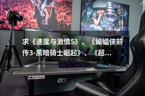 求《速度与激情5》、《蝙蝠侠前传3-黑暗骑士崛起》、《超凡蜘蛛侠》高清资源，MKV格式的，要十分高清！！-第1张-游戏信息-龙启网