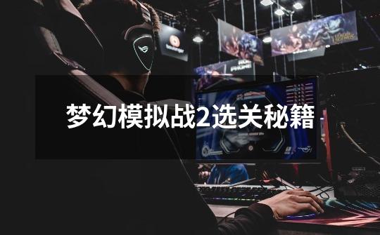 梦幻模拟战2选关秘籍-第1张-游戏信息-龙启网