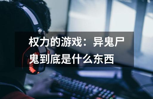 权力的游戏:异鬼尸鬼到底是什么东西-第1张-游戏信息-龙启网