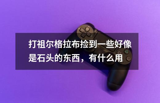 打祖尔格拉布捡到一些好像是石头的东西,有什么用-第1张-游戏信息-龙启网