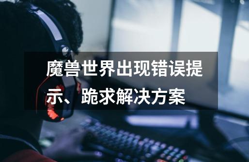 魔兽世界出现错误提示、跪求解决方案-第1张-游戏信息-龙启网