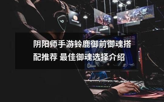 阴阳师手游铃鹿御前御魂搭配推荐 最佳御魂选择介绍-第1张-游戏信息-龙启网