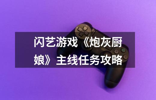 闪艺游戏《炮灰厨娘》主线任务攻略-第1张-游戏信息-龙启网