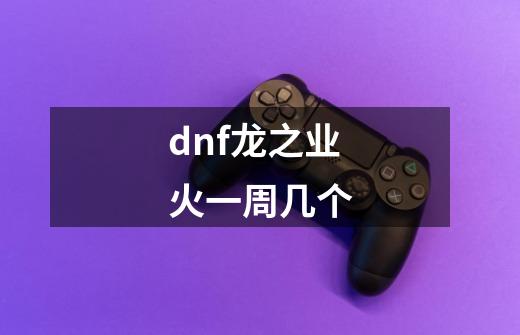 dnf龙之业火一周几个-第1张-游戏信息-龙启网