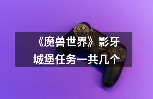 《魔兽世界》影牙城堡任务一共几个-第1张-游戏信息-龙启网