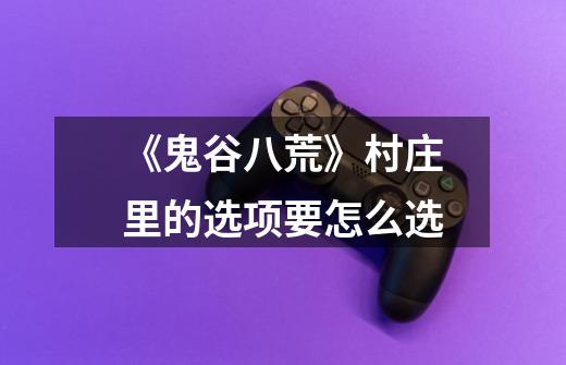 《鬼谷八荒》村庄里的选项要怎么选-第1张-游戏信息-龙启网