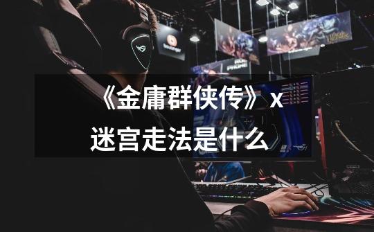 《金庸群侠传》x迷宫走法是什么-第1张-游戏信息-龙启网