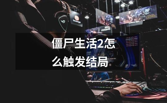 僵尸生活2怎么触发结局-第1张-游戏信息-龙启网