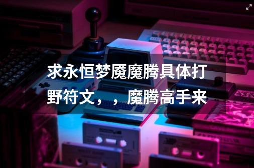 求永恒梦魇魔腾具体打野符文,,魔腾高手来-第1张-游戏信息-龙启网