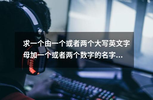 求一个由一个或者两个大写英文字母加一个或者两个数字的名字。谢谢游戏里的。-第1张-游戏信息-龙启网