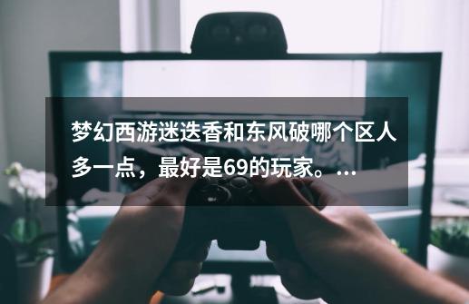 梦幻西游迷迭香和东风破哪个区人多一点,最好是69的玩家。 夫妻想转区..求告知哪个区69人多一点-第1张-游戏信息-龙启网