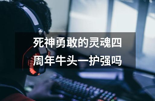 死神勇敢的灵魂四周年牛头一护强吗-第1张-游戏信息-龙启网
