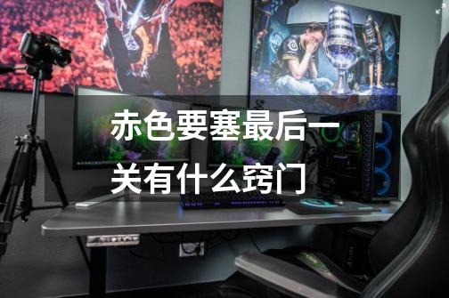 赤色要塞最后一关有什么窍门-第1张-游戏信息-龙启网