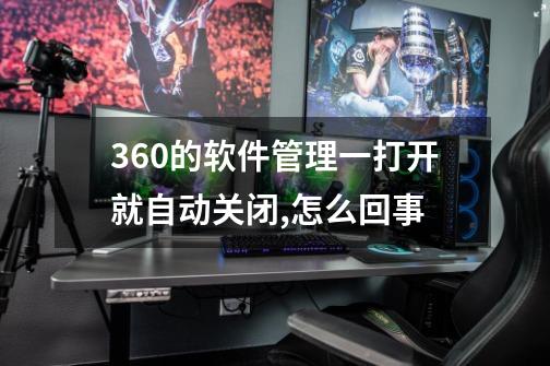 360的软件管理一打开就自动关闭,怎么回事-第1张-游戏信息-龙启网