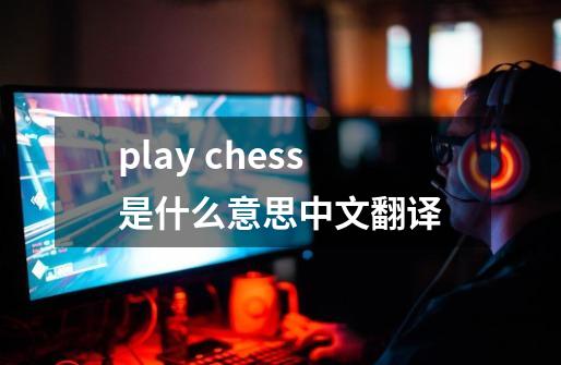 play chess是什么意思中文翻译-第1张-游戏信息-龙启网